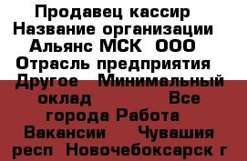 Продавец-кассир › Название организации ­ Альянс-МСК, ООО › Отрасль предприятия ­ Другое › Минимальный оклад ­ 25 000 - Все города Работа » Вакансии   . Чувашия респ.,Новочебоксарск г.